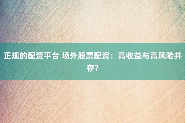 正规的配资平台 场外股票配资：高收益与高风险并存？