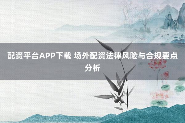 配资平台APP下载 场外配资法律风险与合规要点分析