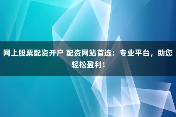 网上股票配资开户 配资网站首选：专业平台，助您轻松盈利！