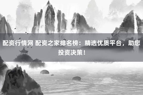 配资行情网 配资之家排名榜：精选优质平台，助您投资决策！