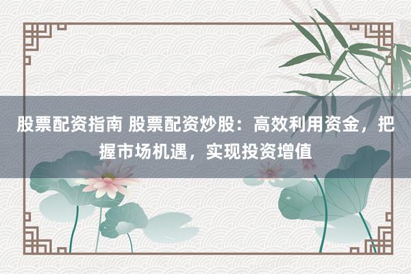 股票配资指南 股票配资炒股：高效利用资金，把握市场机遇，实现投资增值