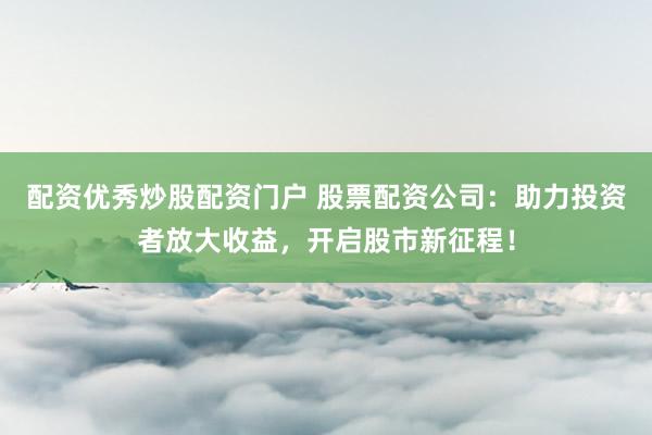 配资优秀炒股配资门户 股票配资公司：助力投资者放大收益，开启股市新征程！