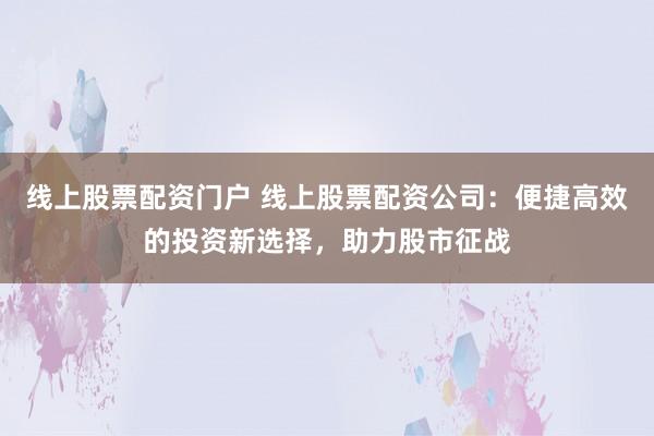 线上股票配资门户 线上股票配资公司：便捷高效的投资新选择，助力股市征战