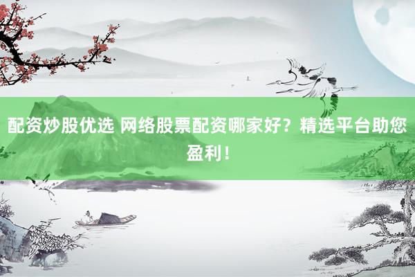 配资炒股优选 网络股票配资哪家好？精选平台助您盈利！