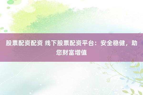 股票配资配资 线下股票配资平台：安全稳健，助您财富增值