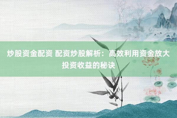 炒股资金配资 配资炒股解析：高效利用资金放大投资收益的秘诀