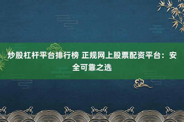 炒股杠杆平台排行榜 正规网上股票配资平台：安全可靠之选