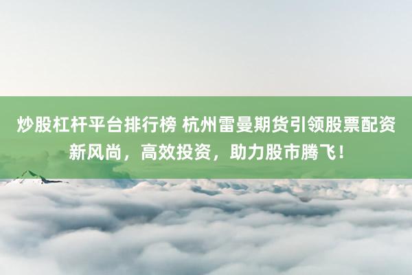 炒股杠杆平台排行榜 杭州雷曼期货引领股票配资新风尚，高效投资，助力股市腾飞！