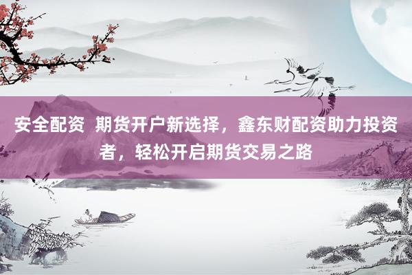 安全配资  期货开户新选择，鑫东财配资助力投资者，轻松开启期货交易之路