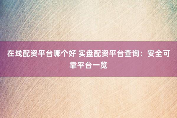 在线配资平台哪个好 实盘配资平台查询：安全可靠平台一览