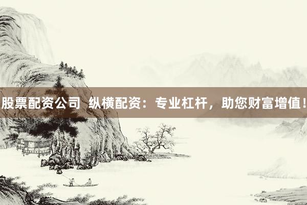 股票配资公司  纵横配资：专业杠杆，助您财富增值！