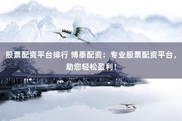 股票配资平台排行 博泰配资：专业股票配资平台，助您轻松盈利！