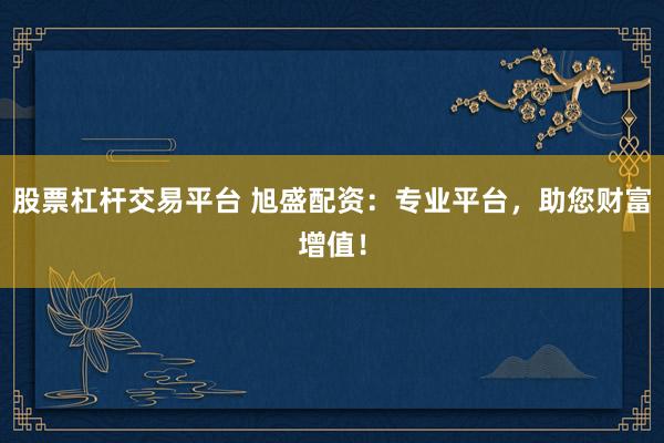 股票杠杆交易平台 旭盛配资：专业平台，助您财富增值！