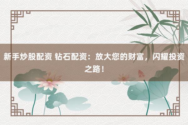新手炒股配资 钻石配资：放大您的财富，闪耀投资之路！