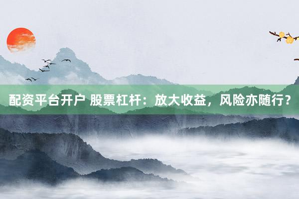 配资平台开户 股票杠杆：放大收益，风险亦随行？