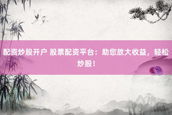 配资炒股开户 股票配资平台：助您放大收益，轻松炒股！