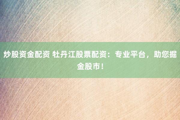 炒股资金配资 牡丹江股票配资：专业平台，助您掘金股市！