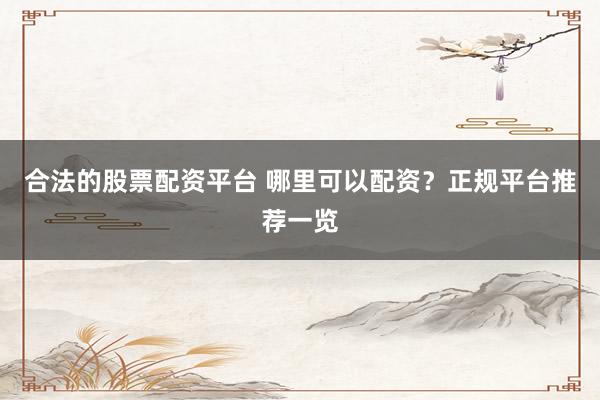 合法的股票配资平台 哪里可以配资？正规平台推荐一览