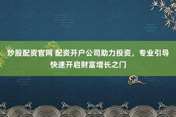炒股配资官网 配资开户公司助力投资，专业引导快速开启财富增长之门