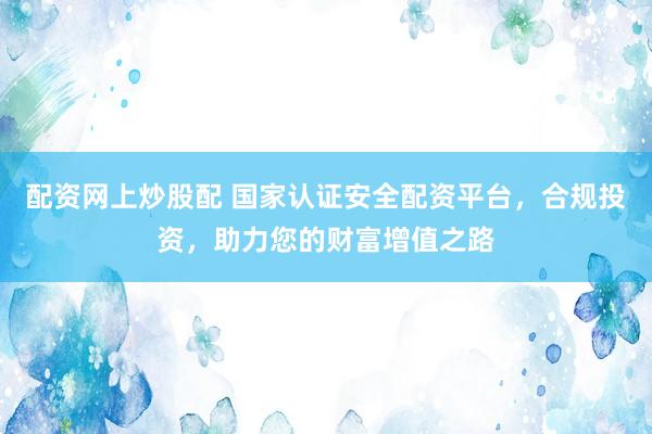 配资网上炒股配 国家认证安全配资平台，合规投资，助力您的财富增值之路