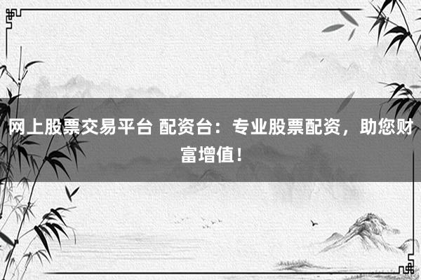 网上股票交易平台 配资台：专业股票配资，助您财富增值！