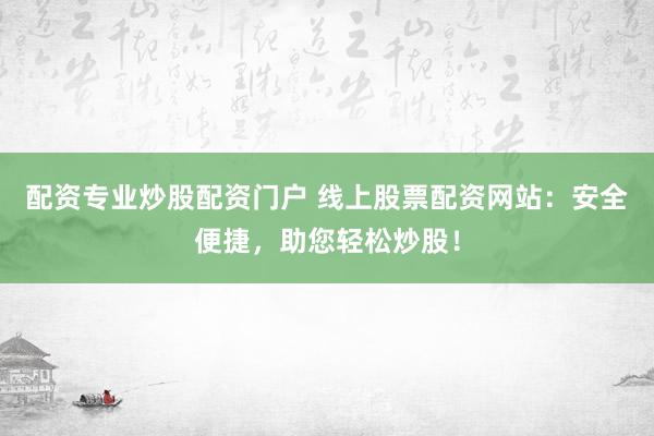 配资专业炒股配资门户 线上股票配资网站：安全便捷，助您轻松炒股！