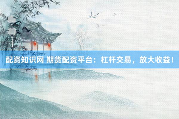 配资知识网 期货配资平台：杠杆交易，放大收益！