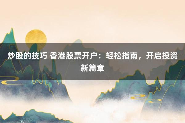 炒股的技巧 香港股票开户：轻松指南，开启投资新篇章