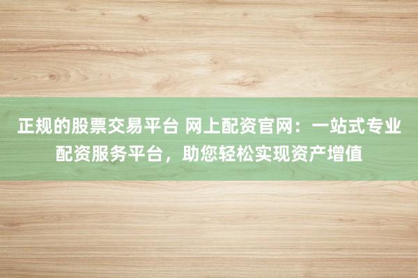正规的股票交易平台 网上配资官网：一站式专业配资服务平台，助您轻松实现资产增值