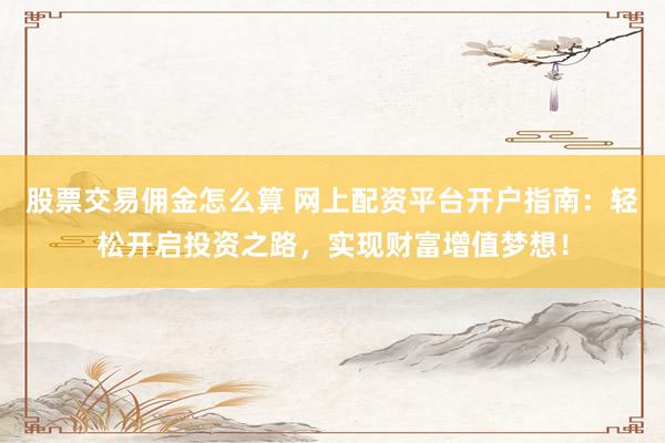 股票交易佣金怎么算 网上配资平台开户指南：轻松开启投资之路，实现财富增值梦想！