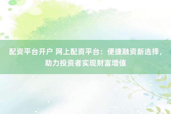 配资平台开户 网上配资平台：便捷融资新选择，助力投资者实现财富增值