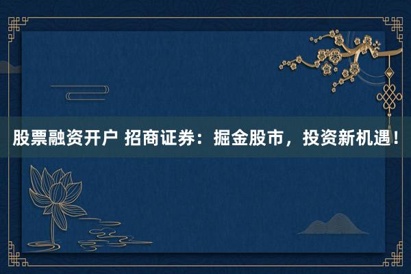 股票融资开户 招商证券：掘金股市，投资新机遇！