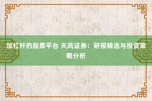加杠杆的股票平台 天风证券：研报精选与投资策略分析