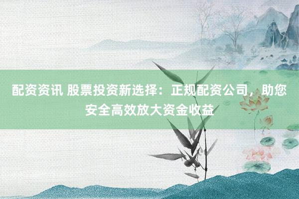 配资资讯 股票投资新选择：正规配资公司，助您安全高效放大资金收益