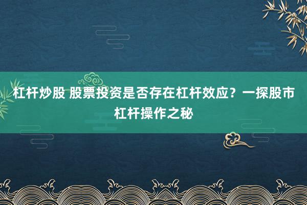 杠杆炒股 股票投资是否存在杠杆效应？一探股市杠杆操作之秘