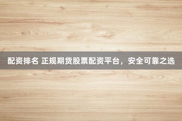 配资排名 正规期货股票配资平台，安全可靠之选