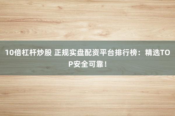 10倍杠杆炒股 正规实盘配资平台排行榜：精选TOP安全可靠！