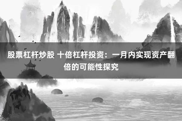 股票杠杆炒股 十倍杠杆投资：一月内实现资产翻倍的可能性探究