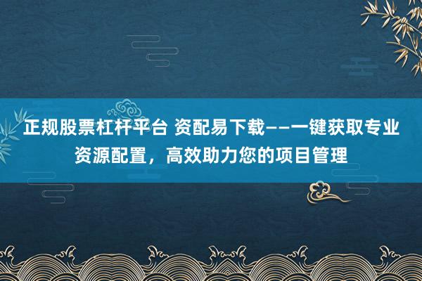 正规股票杠杆平台 资配易下载——一键获取专业资源配置，高效助力您的项目管理