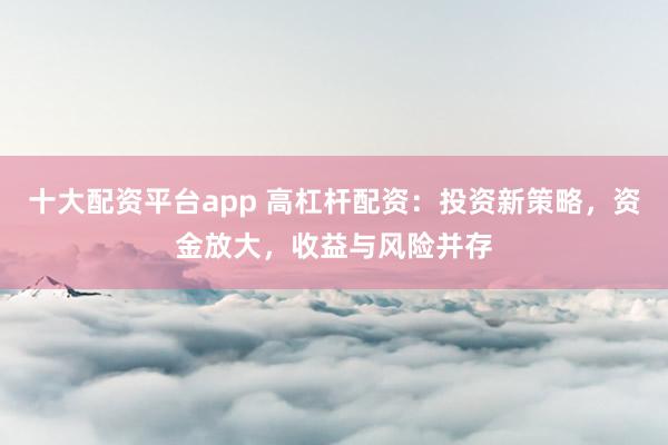 十大配资平台app 高杠杆配资：投资新策略，资金放大，收益与风险并存
