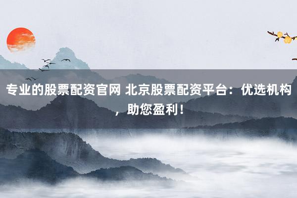 专业的股票配资官网 北京股票配资平台：优选机构，助您盈利！