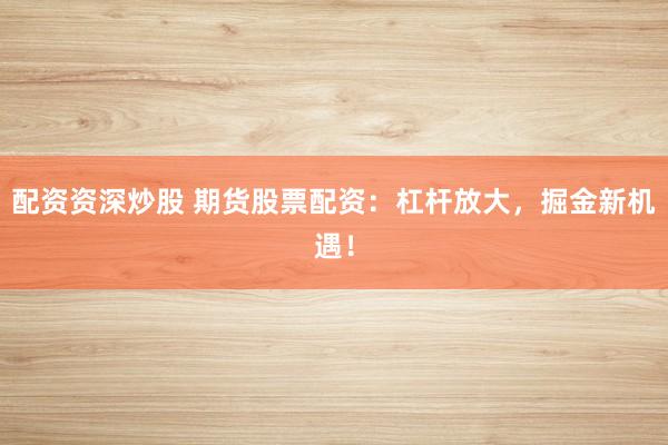 配资资深炒股 期货股票配资：杠杆放大，掘金新机遇！