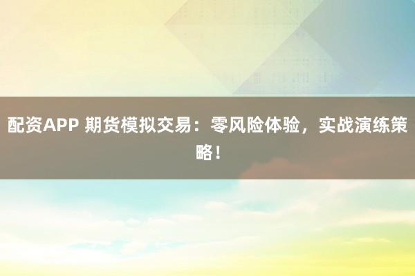 配资APP 期货模拟交易：零风险体验，实战演练策略！