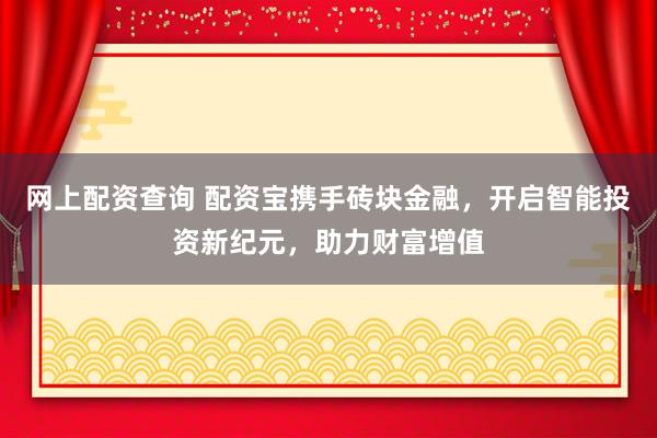 网上配资查询 配资宝携手砖块金融，开启智能投资新纪元，助力财富增值