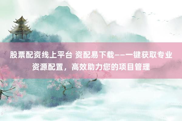 股票配资线上平台 资配易下载——一键获取专业资源配置，高效助力您的项目管理