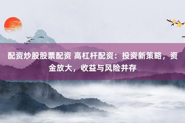 配资炒股股票配资 高杠杆配资：投资新策略，资金放大，收益与风险并存