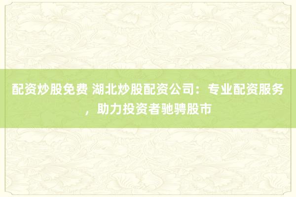 配资炒股免费 湖北炒股配资公司：专业配资服务，助力投资者驰骋股市