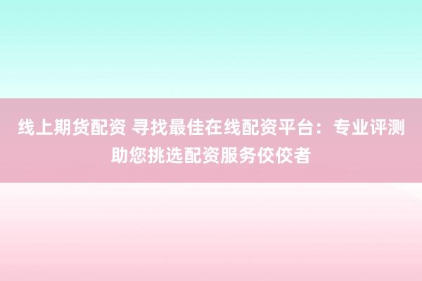 线上期货配资 寻找最佳在线配资平台：专业评测助您挑选配资服务佼佼者