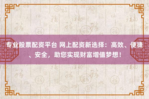 专业股票配资平台 网上配资新选择：高效、便捷、安全，助您实现财富增值梦想！