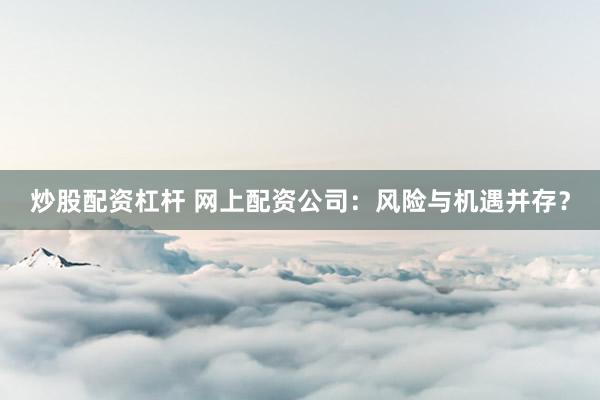 炒股配资杠杆 网上配资公司：风险与机遇并存？